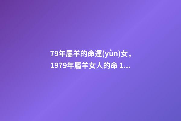 79年屬羊的命運(yùn)女，1979年屬羊女人的命 1979年生肖屬羊的女人好壞 1979年屬羊女的是什么命-第1張-觀點(diǎn)-玄機(jī)派